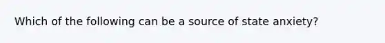 Which of the following can be a source of state anxiety?