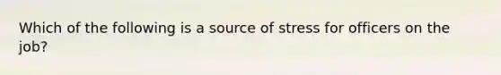 Which of the following is a source of stress for officers on the job?