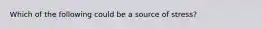 Which of the following could be a source of stress?