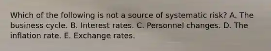 Which of the following is not a source of systematic risk? A. The business cycle. B. Interest rates. C. Personnel changes. D. The inflation rate. E. Exchange rates.