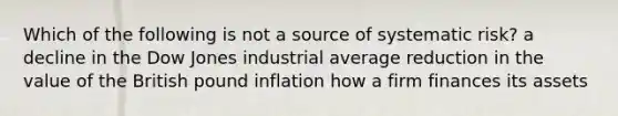 Which of the following is not a source of systematic risk? a decline in the Dow Jones industrial average reduction in the value of the British pound inflation how a firm finances its assets