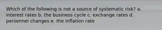 Which of the following is not a source of systematic risk? a. interest rates b. the business cycle c. exchange rates d. personnel changes e. the inflation rate