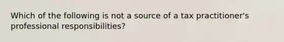 Which of the following is not a source of a tax practitioner's professional responsibilities?