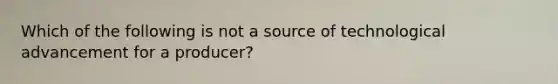 Which of the following is not a source of technological advancement for a producer?