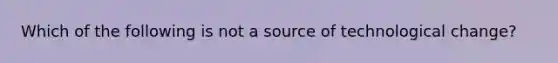 Which of the following is not a source of technological​ change?