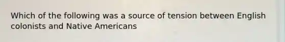 Which of the following was a source of tension between English colonists and Native Americans