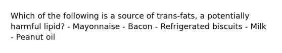 Which of the following is a source of trans-fats, a potentially harmful lipid? - Mayonnaise - Bacon - Refrigerated biscuits - Milk - Peanut oil