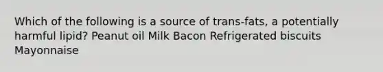 Which of the following is a source of trans-fats, a potentially harmful lipid? Peanut oil Milk Bacon Refrigerated biscuits Mayonnaise