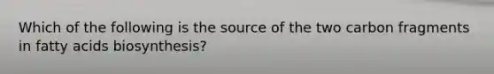 Which of the following is the source of the two carbon fragments in fatty acids biosynthesis?