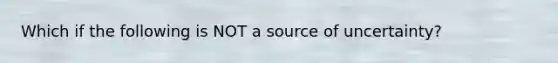 Which if the following is NOT a source of uncertainty?