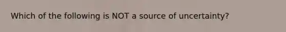 Which of the following is NOT a source of uncertainty?