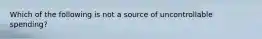 Which of the following is not a source of uncontrollable spending?