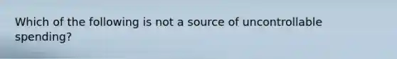 Which of the following is not a source of uncontrollable spending?