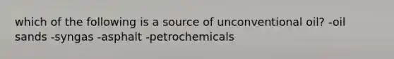 which of the following is a source of unconventional oil? -oil sands -syngas -asphalt -petrochemicals