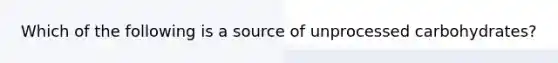 Which of the following is a source of unprocessed carbohydrates?