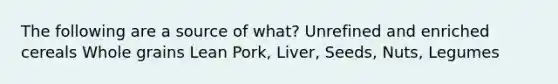 The following are a source of what? Unrefined and enriched cereals Whole grains Lean Pork, Liver, Seeds, Nuts, Legumes