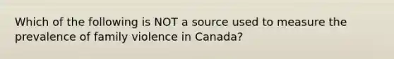 Which of the following is NOT a source used to measure the prevalence of family violence in Canada?