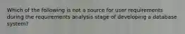 Which of the following is not a source for user requirements during the requirements analysis stage of developing a database system?