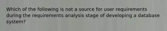 Which of the following is not a source for user requirements during the requirements analysis stage of developing a database system?