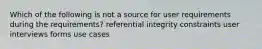 Which of the following is not a source for user requirements during the requirements? referential integrity constraints user interviews forms use cases