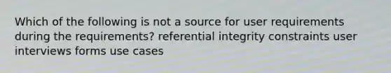 Which of the following is not a source for user requirements during the requirements? referential integrity constraints user interviews forms use cases