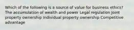 Which of the following is a source of value for business ethics? The accumulation of wealth and power Legal regulation Joint property ownership Individual property ownership Competitive advantage