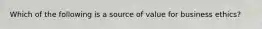 Which of the following is a source of value for business ethics?