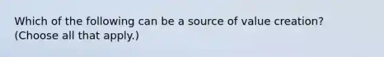 Which of the following can be a source of value creation? (Choose all that apply.)