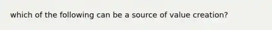 which of the following can be a source of value creation?