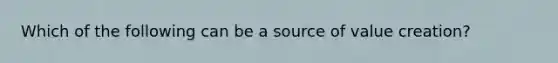 Which of the following can be a source of value creation?