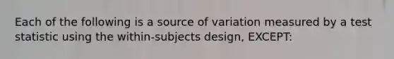 Each of the following is a source of variation measured by a test statistic using the within-subjects design, EXCEPT: