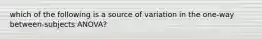 which of the following is a source of variation in the one-way between-subjects ANOVA?