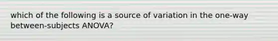 which of the following is a source of variation in the one-way between-subjects ANOVA?