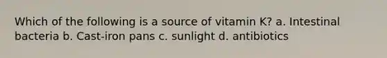 Which of the following is a source of vitamin K? a. Intestinal bacteria b. Cast-iron pans c. sunlight d. antibiotics