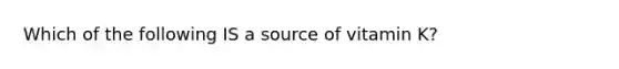 Which of the following IS a source of vitamin K?