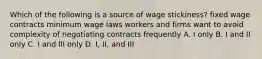 Which of the following is a source of wage stickiness? fixed wage contracts minimum wage laws workers and firms want to avoid complexity of negotiating contracts frequently A. I only B. I and II only C. I and III only D. I, II, and III