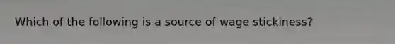 Which of the following is a source of wage stickiness?