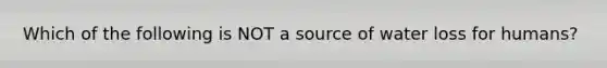 Which of the following is NOT a source of water loss for humans?