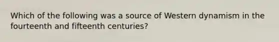 Which of the following was a source of Western dynamism in the fourteenth and fifteenth centuries?