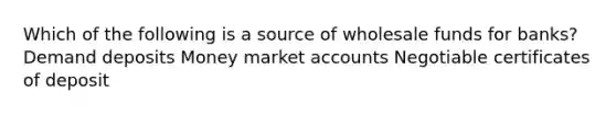 Which of the following is a source of wholesale funds for banks? Demand deposits Money marke<a href='https://www.questionai.com/knowledge/k7x83BRk9p-t-accounts' class='anchor-knowledge'>t accounts</a> Negotiable certificates of deposit