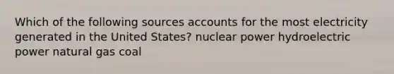 Which of the following sources accounts for the most electricity generated in the United States? nuclear power hydroelectric power natural gas coal