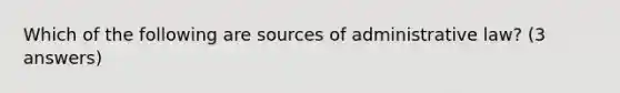 Which of the following are sources of administrative law? (3 answers)