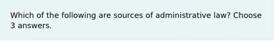 Which of the following are sources of administrative law? Choose 3 answers.