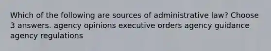 Which of the following are sources of administrative law? Choose 3 answers. agency opinions executive orders agency guidance agency regulations