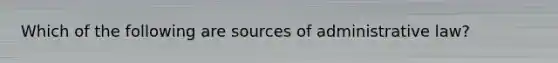 Which of the following are sources of administrative law?