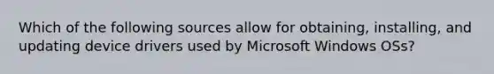 Which of the following sources allow for obtaining, installing, and updating device drivers used by Microsoft Windows OSs?