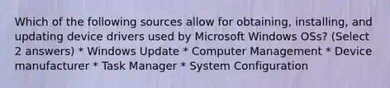 Which of the following sources allow for obtaining, installing, and updating device drivers used by Microsoft Windows OSs? (Select 2 answers) * Windows Update * Computer Management * Device manufacturer * Task Manager * System Configuration