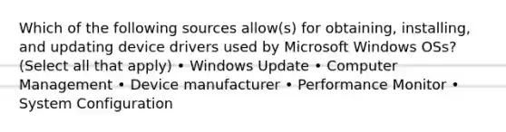 Which of the following sources allow(s) for obtaining, installing, and updating device drivers used by Microsoft Windows OSs? (Select all that apply) • Windows Update • Computer Management • Device manufacturer • Performance Monitor • System Configuration