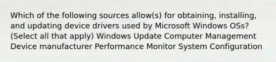 Which of the following sources allow(s) for obtaining, installing, and updating device drivers used by Microsoft Windows OSs? (Select all that apply) Windows Update Computer Management Device manufacturer Performance Monitor System Configuration