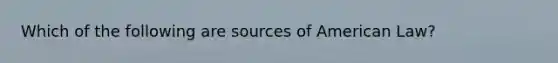 Which of the following are sources of American Law?